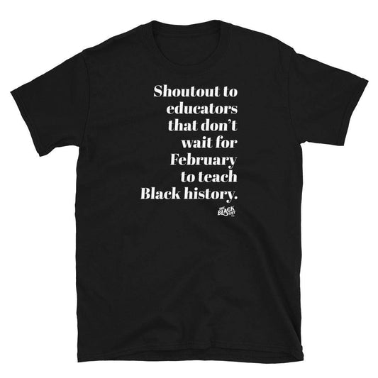 a black t shirt with white lettering that reads shoutout to educators that dont wait for February to teach black history