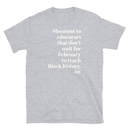 a grey t - shirt with a white quote on it that reads shoutout to educators that dont wait for February to teach black history